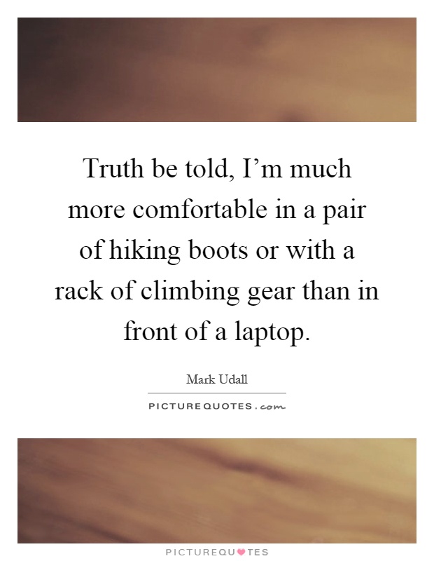 Truth be told, I'm much more comfortable in a pair of hiking boots or with a rack of climbing gear than in front of a laptop Picture Quote #1