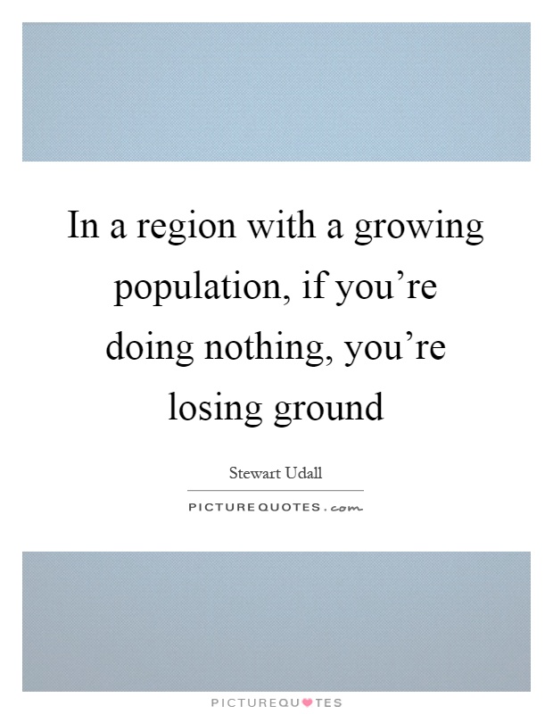 In a region with a growing population, if you're doing nothing, you're losing ground Picture Quote #1