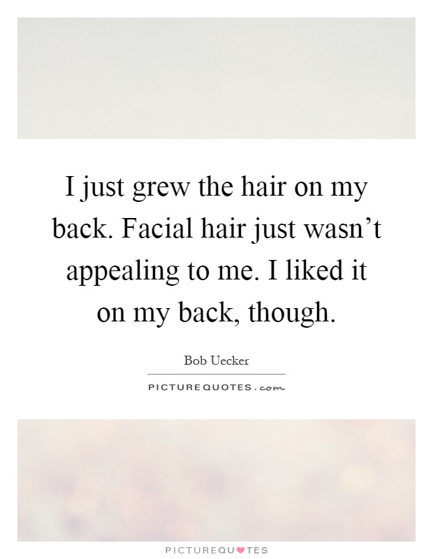 I just grew the hair on my back. Facial hair just wasn't appealing to me. I liked it on my back, though Picture Quote #1