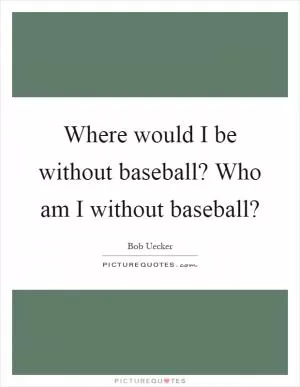 Where would I be without baseball? Who am I without baseball? Picture Quote #1