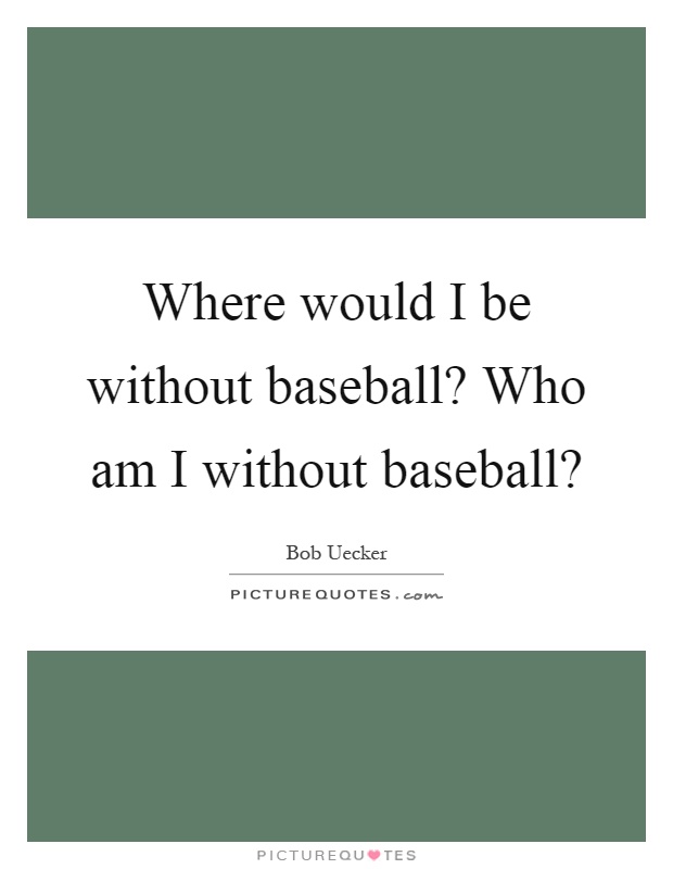 Where would I be without baseball? Who am I without baseball? Picture Quote #1