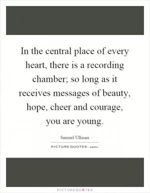 In the central place of every heart, there is a recording chamber; so long as it receives messages of beauty, hope, cheer and courage, you are young Picture Quote #1