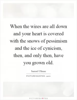When the wires are all down and your heart is covered with the snows of pessimism and the ice of cynicism, then, and only then, have you grown old Picture Quote #1