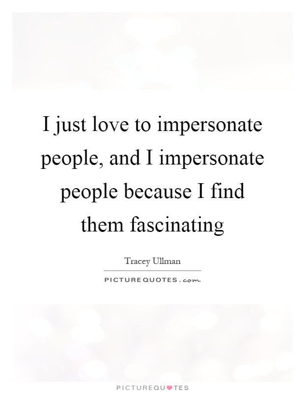 I just love to impersonate people, and I impersonate people because I find them fascinating Picture Quote #1