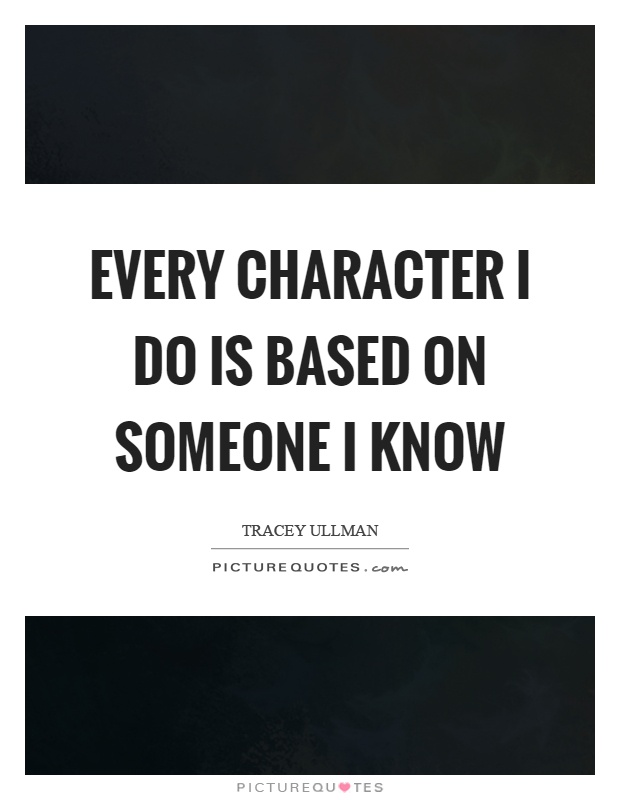 Every character I do is based on someone I know Picture Quote #1