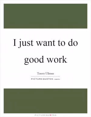 I just want to do good work Picture Quote #1