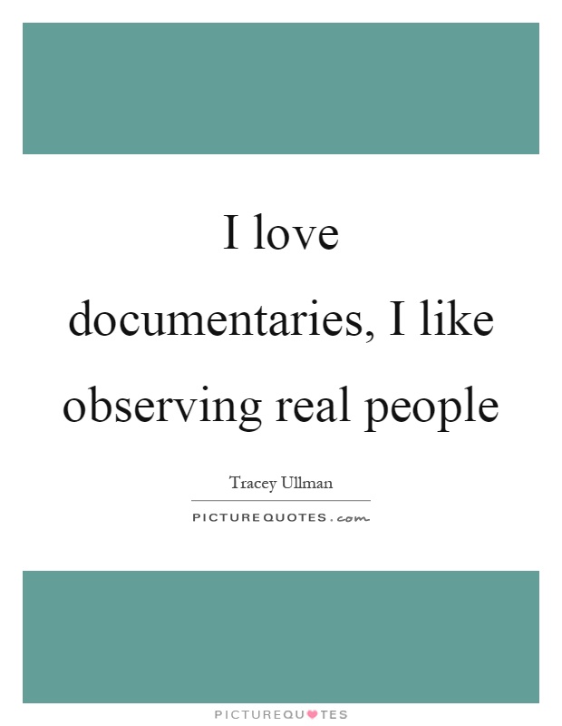 I love documentaries, I like observing real people Picture Quote #1
