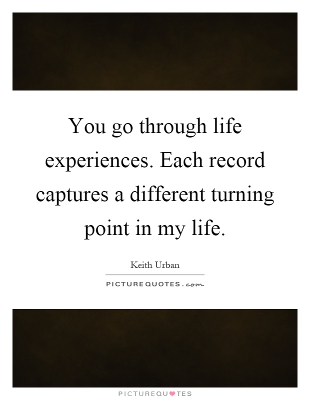 You go through life experiences. Each record captures a different turning point in my life Picture Quote #1