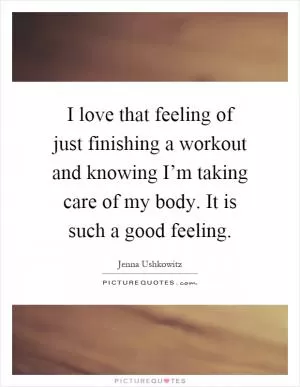 I love that feeling of just finishing a workout and knowing I’m taking care of my body. It is such a good feeling Picture Quote #1