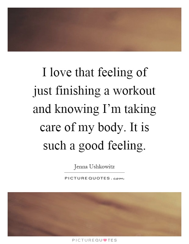 I love that feeling of just finishing a workout and knowing I'm taking care of my body. It is such a good feeling Picture Quote #1