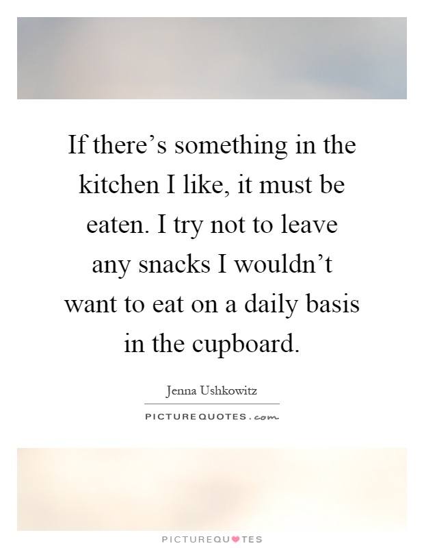 If there's something in the kitchen I like, it must be eaten. I try not to leave any snacks I wouldn't want to eat on a daily basis in the cupboard Picture Quote #1