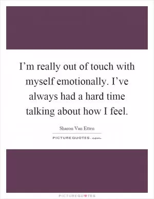 I’m really out of touch with myself emotionally. I’ve always had a hard time talking about how I feel Picture Quote #1