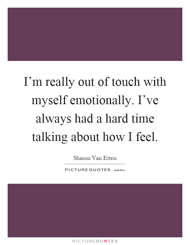 I'm really out of touch with myself emotionally. I've always had a hard time talking about how I feel Picture Quote #1