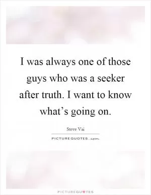 I was always one of those guys who was a seeker after truth. I want to know what’s going on Picture Quote #1