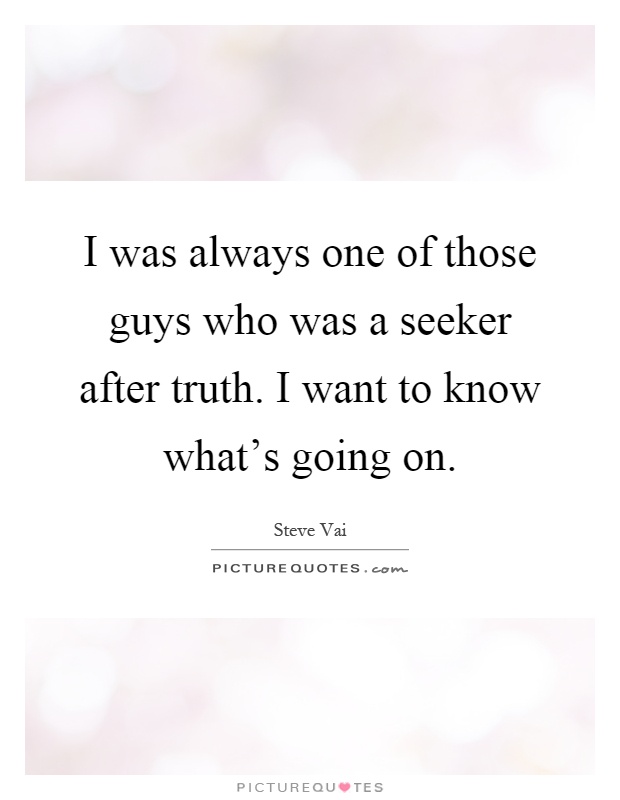 I was always one of those guys who was a seeker after truth. I want to know what's going on Picture Quote #1