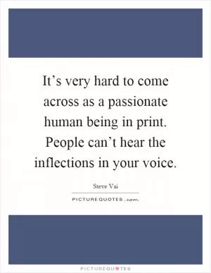 It’s very hard to come across as a passionate human being in print. People can’t hear the inflections in your voice Picture Quote #1