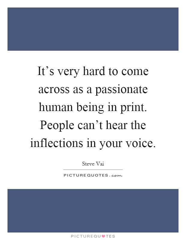 It's very hard to come across as a passionate human being in print. People can't hear the inflections in your voice Picture Quote #1