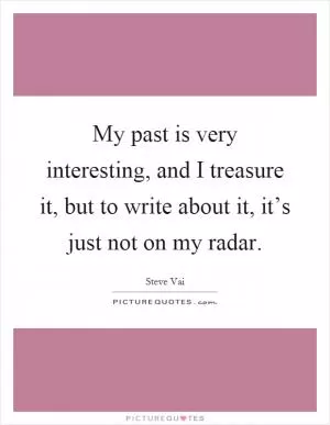 My past is very interesting, and I treasure it, but to write about it, it’s just not on my radar Picture Quote #1