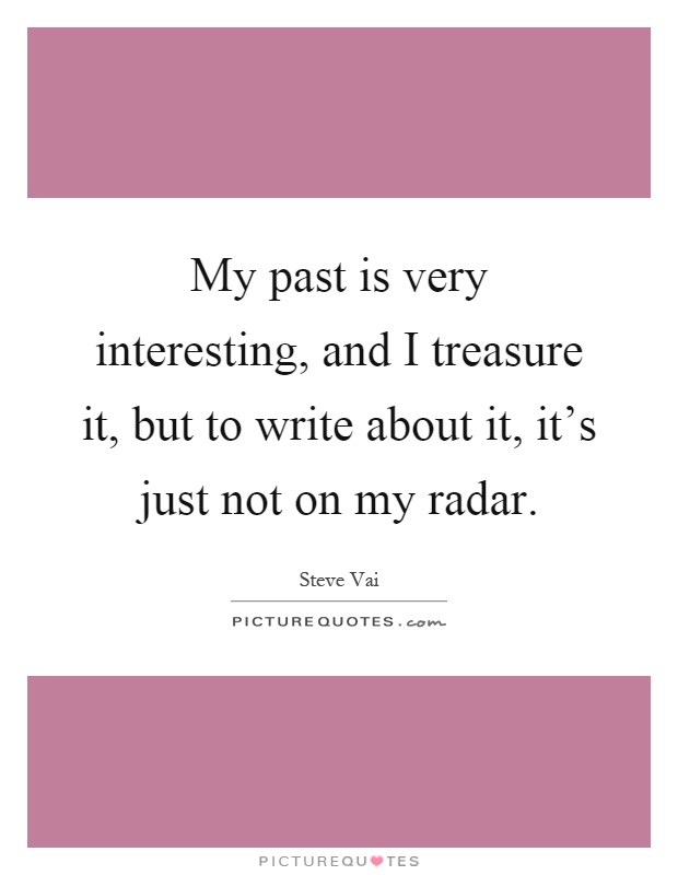 My past is very interesting, and I treasure it, but to write about it, it's just not on my radar Picture Quote #1