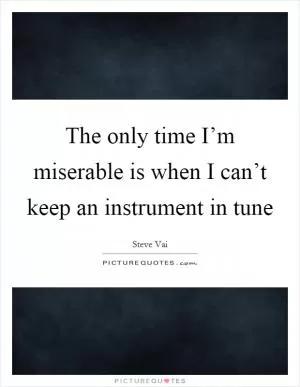 The only time I’m miserable is when I can’t keep an instrument in tune Picture Quote #1