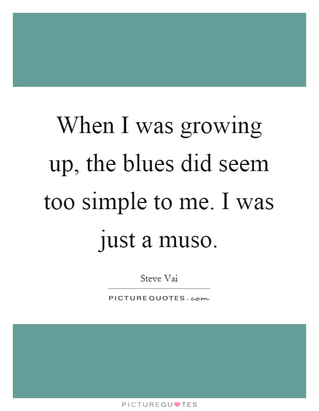 When I was growing up, the blues did seem too simple to me. I was just a muso Picture Quote #1