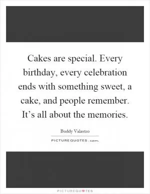 Cakes are special. Every birthday, every celebration ends with something sweet, a cake, and people remember. It’s all about the memories Picture Quote #1