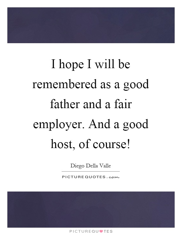 I hope I will be remembered as a good father and a fair employer. And a good host, of course! Picture Quote #1