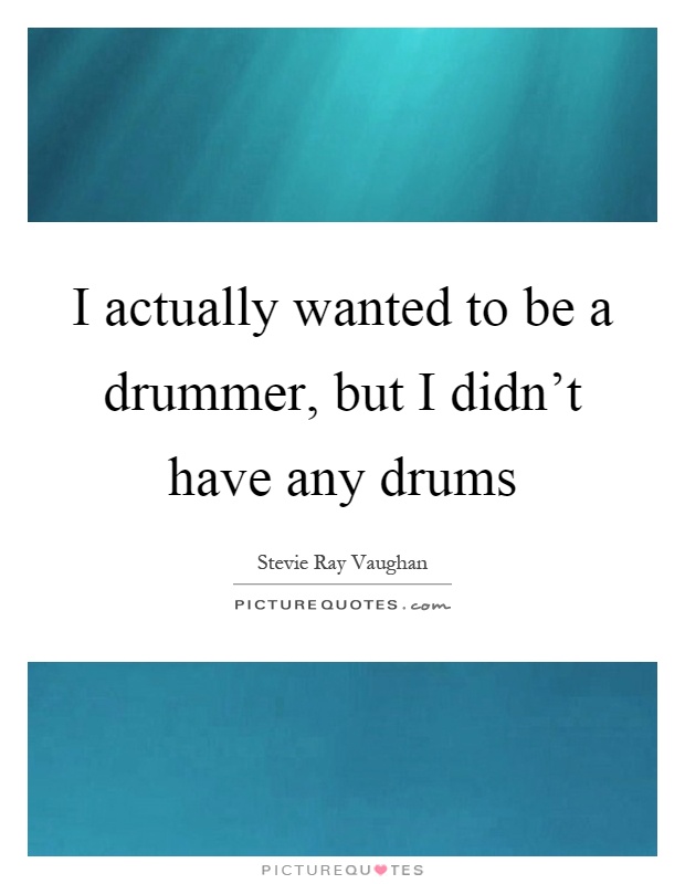 I actually wanted to be a drummer, but I didn't have any drums Picture Quote #1