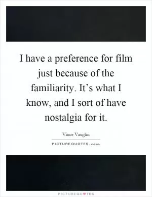 I have a preference for film just because of the familiarity. It’s what I know, and I sort of have nostalgia for it Picture Quote #1