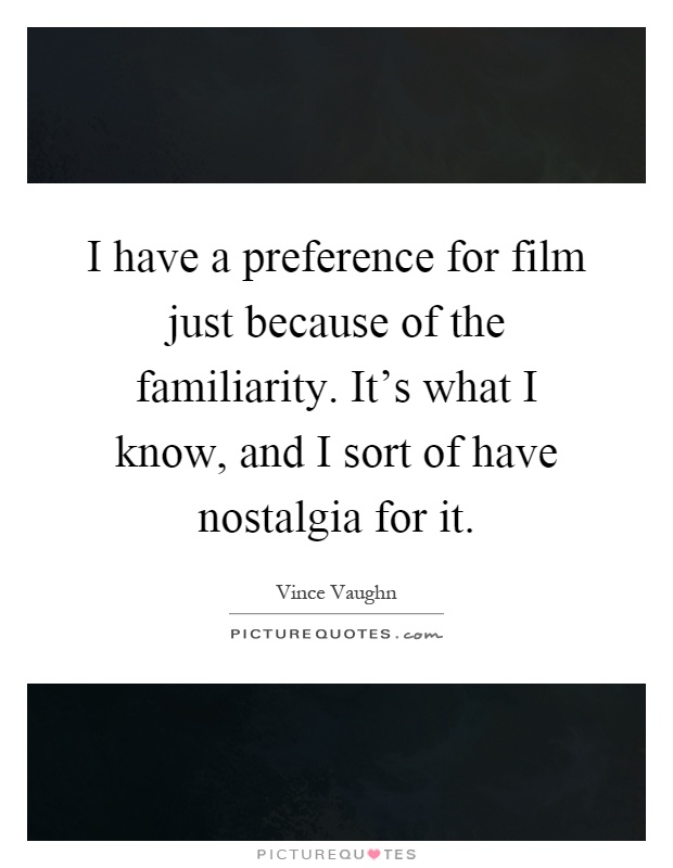I have a preference for film just because of the familiarity. It's what I know, and I sort of have nostalgia for it Picture Quote #1