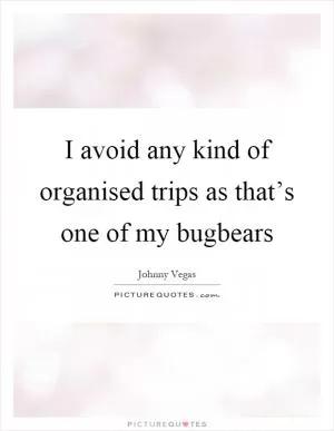 I avoid any kind of organised trips as that’s one of my bugbears Picture Quote #1