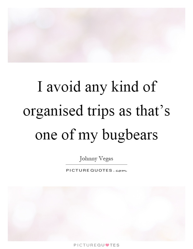 I avoid any kind of organised trips as that's one of my bugbears Picture Quote #1