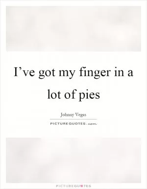 I’ve got my finger in a lot of pies Picture Quote #1