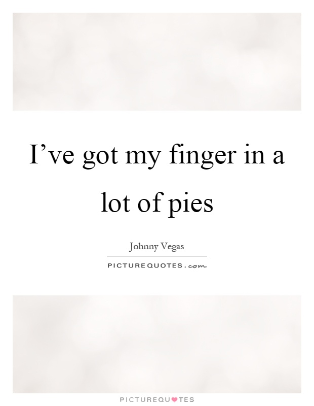 I've got my finger in a lot of pies Picture Quote #1