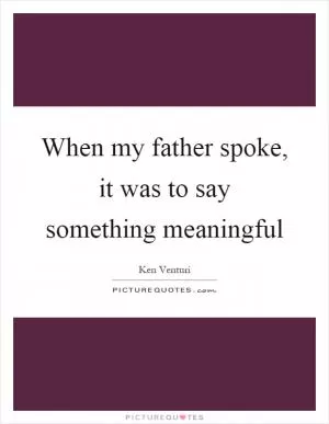 When my father spoke, it was to say something meaningful Picture Quote #1