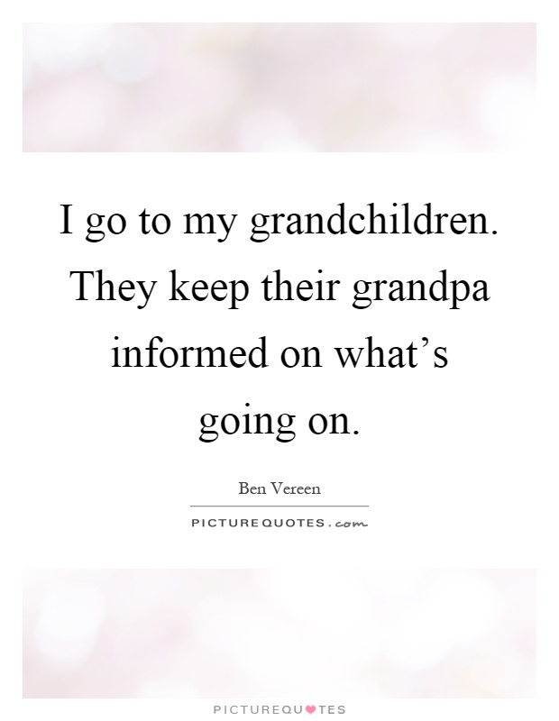 I go to my grandchildren. They keep their grandpa informed on what's going on Picture Quote #1