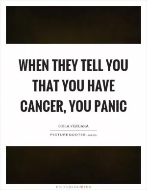 When they tell you that you have cancer, you panic Picture Quote #1