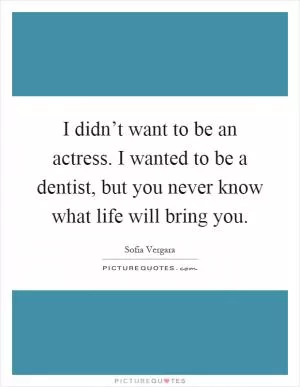 I didn’t want to be an actress. I wanted to be a dentist, but you never know what life will bring you Picture Quote #1