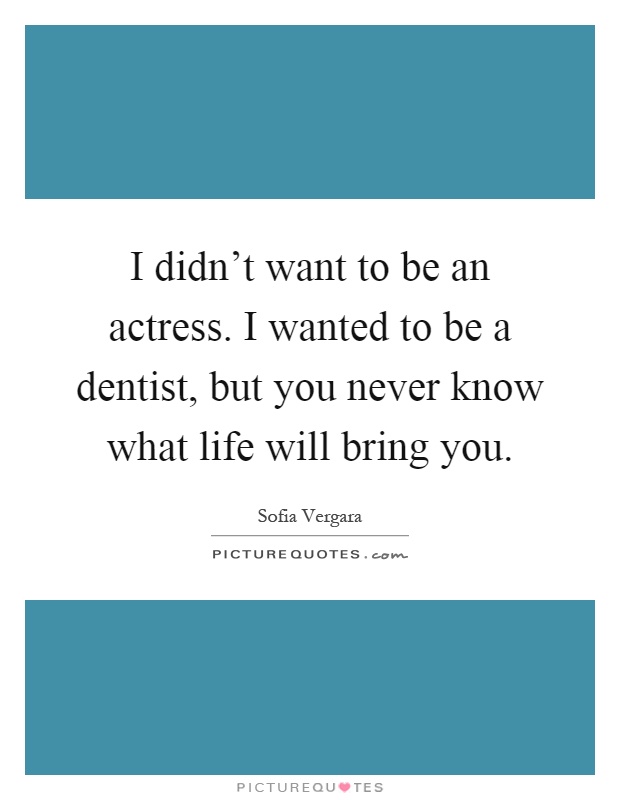 I didn't want to be an actress. I wanted to be a dentist, but you never know what life will bring you Picture Quote #1