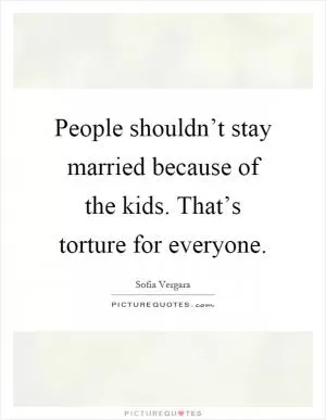 People shouldn’t stay married because of the kids. That’s torture for everyone Picture Quote #1
