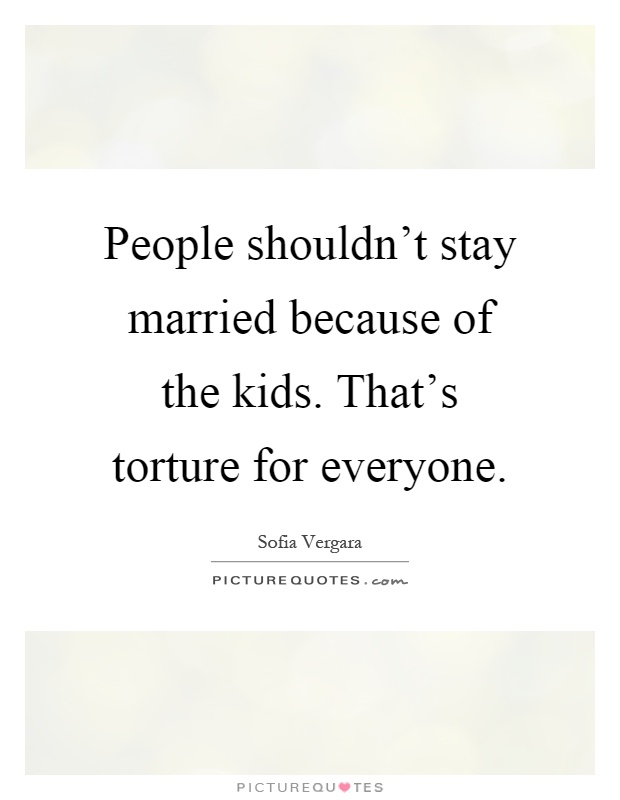 People shouldn't stay married because of the kids. That's torture for everyone Picture Quote #1