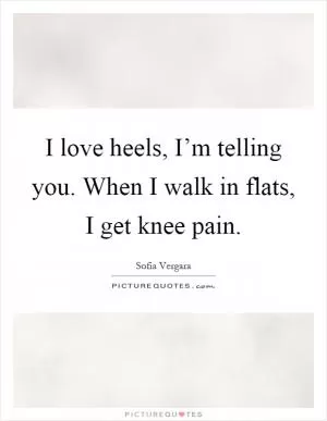 I love heels, I’m telling you. When I walk in flats, I get knee pain Picture Quote #1