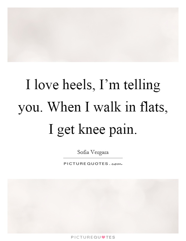 I love heels, I'm telling you. When I walk in flats, I get knee pain Picture Quote #1