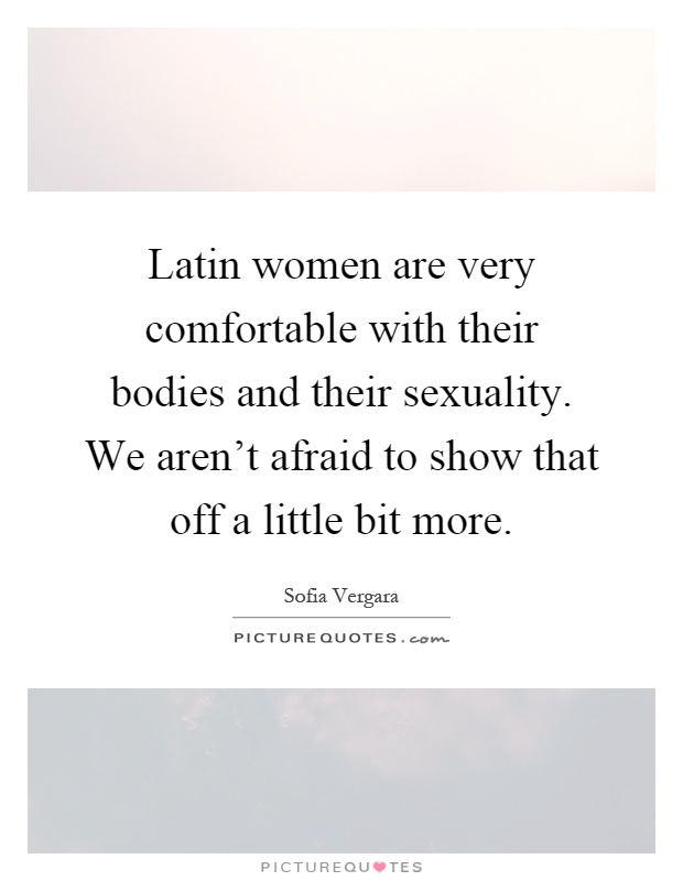 Latin women are very comfortable with their bodies and their sexuality. We aren't afraid to show that off a little bit more Picture Quote #1