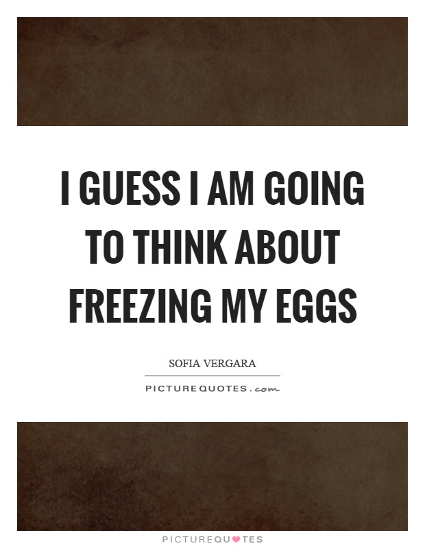 I guess I am going to think about freezing my eggs Picture Quote #1