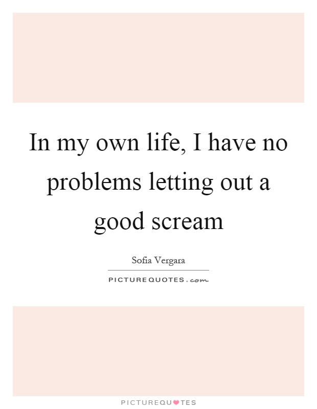 In my own life, I have no problems letting out a good scream Picture Quote #1