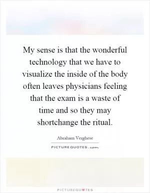 My sense is that the wonderful technology that we have to visualize the inside of the body often leaves physicians feeling that the exam is a waste of time and so they may shortchange the ritual Picture Quote #1