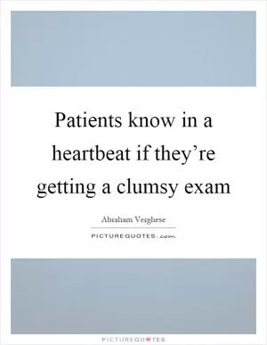 Patients know in a heartbeat if they’re getting a clumsy exam Picture Quote #1