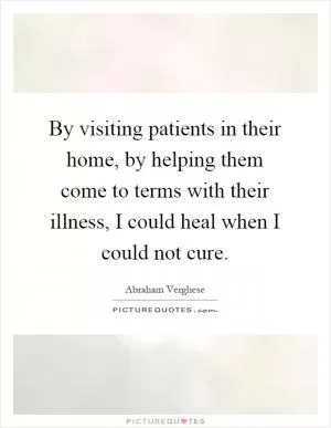By visiting patients in their home, by helping them come to terms with their illness, I could heal when I could not cure Picture Quote #1