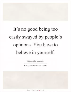It’s no good being too easily swayed by people’s opinions. You have to believe in yourself Picture Quote #1